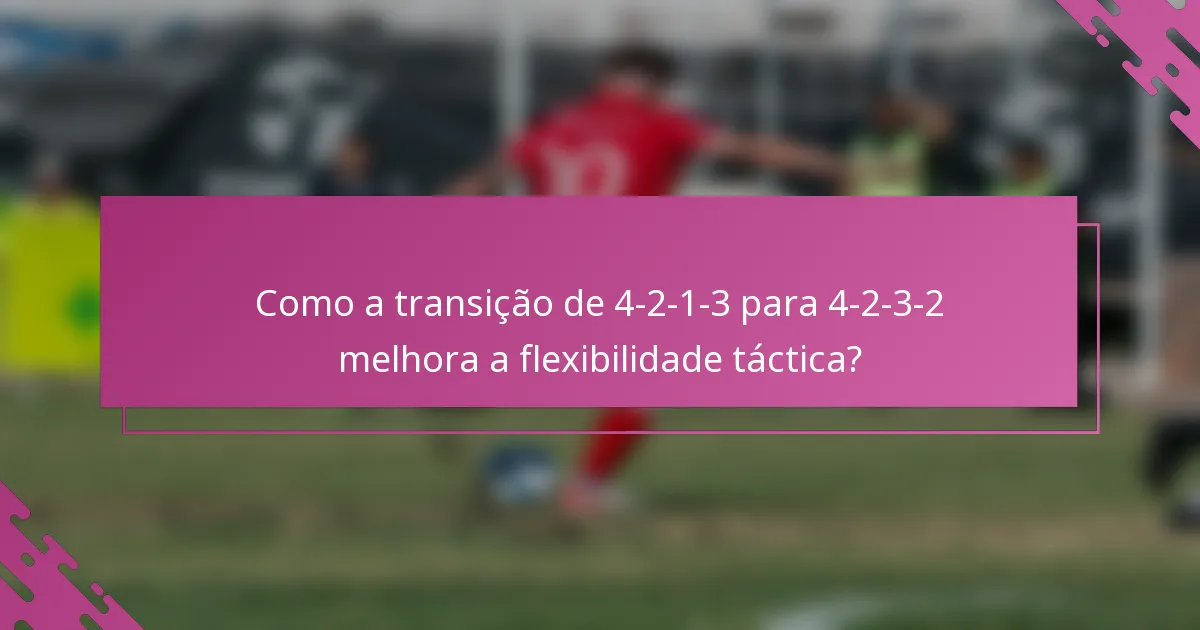 Como a transição de 4-2-1-3 para 4-2-3-2 melhora a flexibilidade táctica?