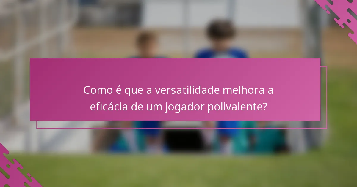 Como é que a versatilidade melhora a eficácia de um jogador polivalente?