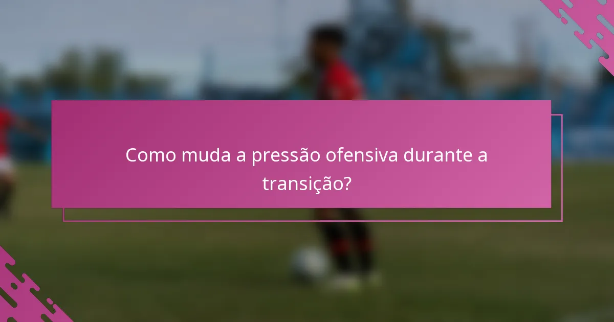 Como muda a pressão ofensiva durante a transição?