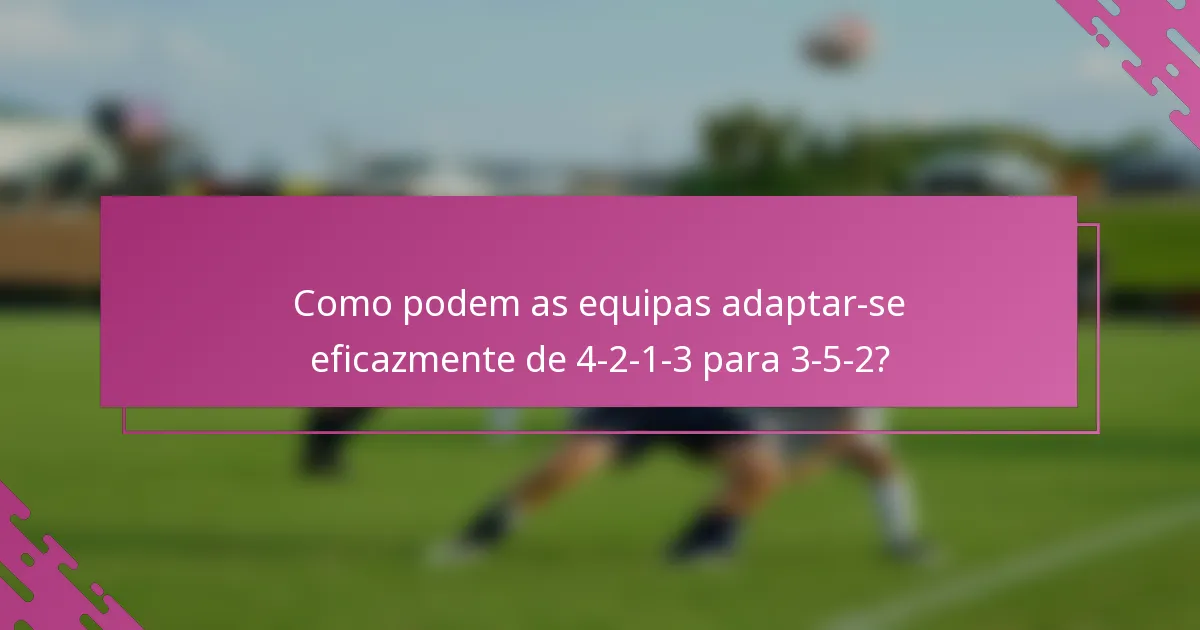 Como podem as equipas adaptar-se eficazmente de 4-2-1-3 para 3-5-2?
