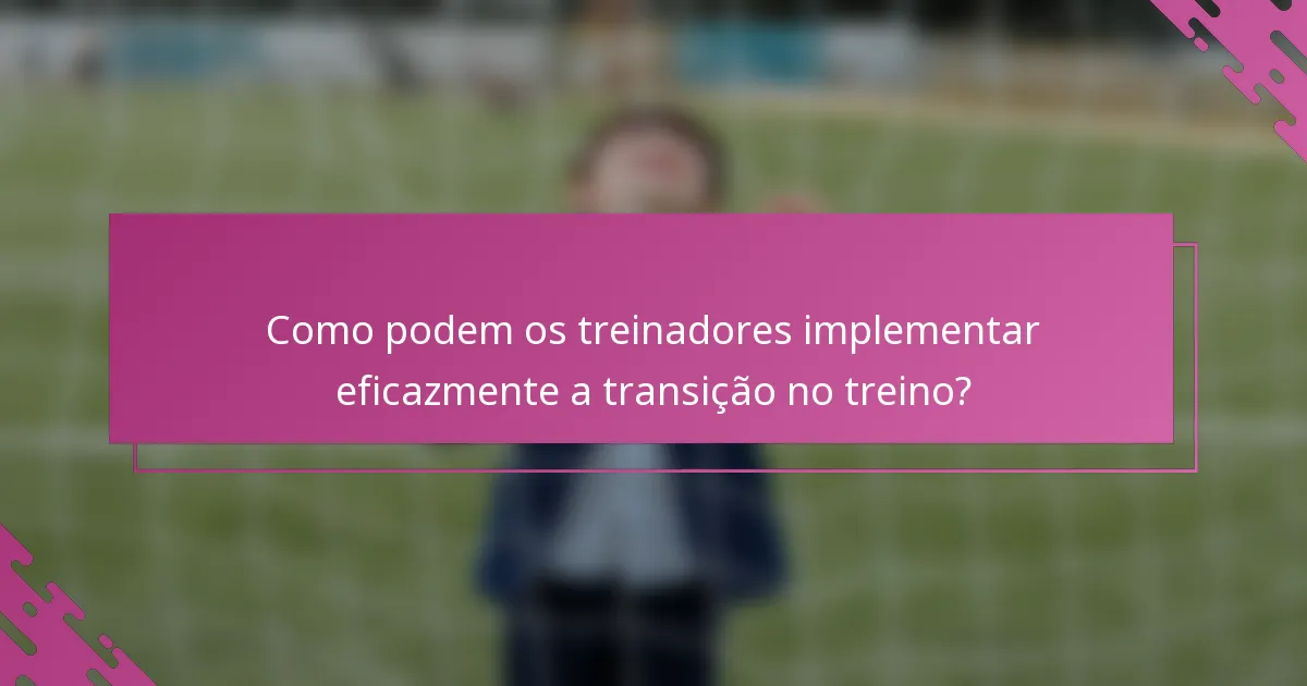 Como podem os treinadores implementar eficazmente a transição no treino?