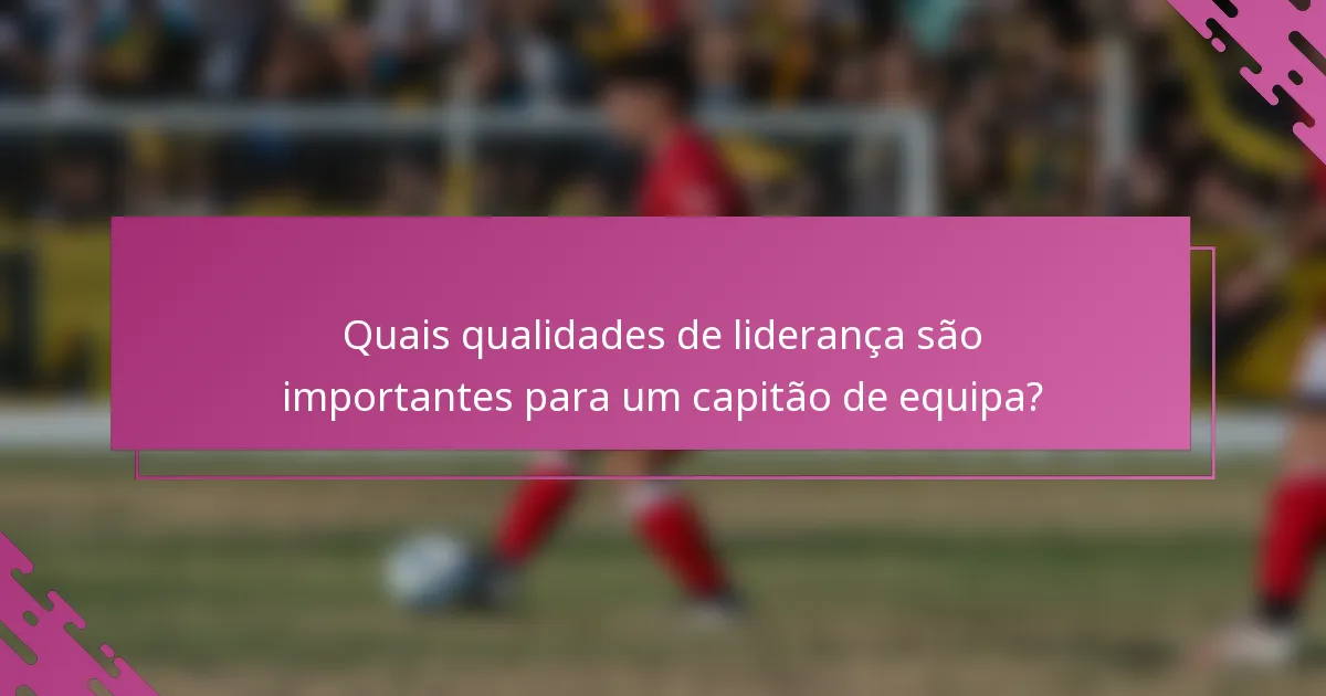 Quais qualidades de liderança são importantes para um capitão de equipa?