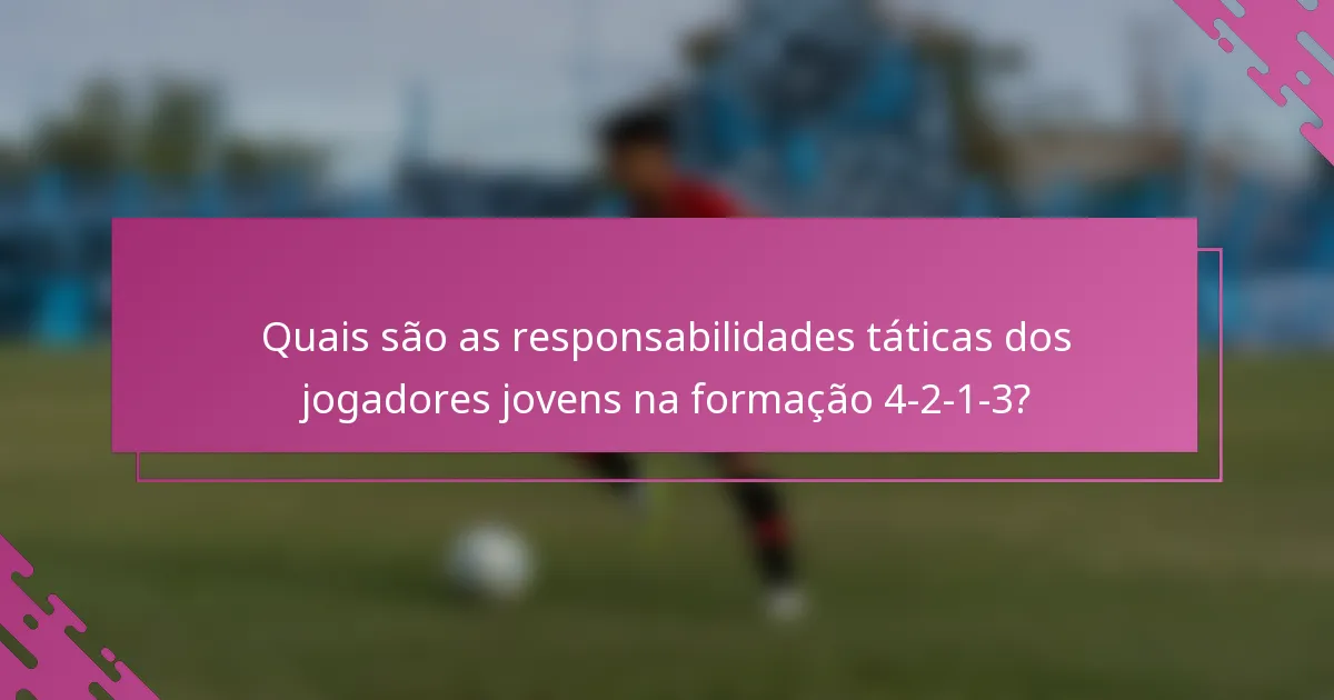 Quais são as responsabilidades táticas dos jogadores jovens na formação 4-2-1-3?