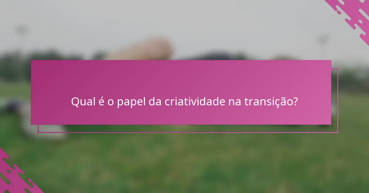 Qual é o papel da criatividade na transição?