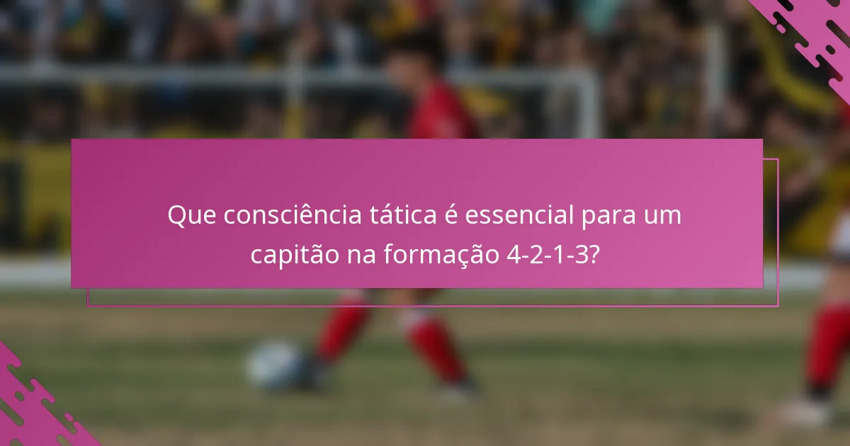 Que consciência tática é essencial para um capitão na formação 4-2-1-3?